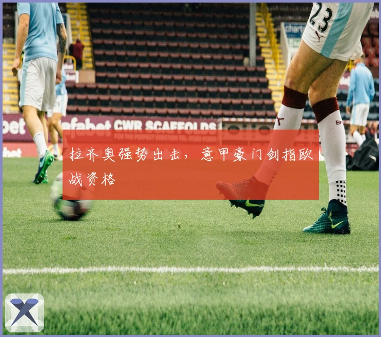 拉齐奥强势出击，意甲豪门剑指欧战资格