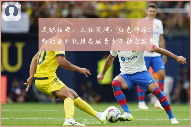 足球纽带、文化浸润、红色传承：黔西南州促进各族青少年融合发展