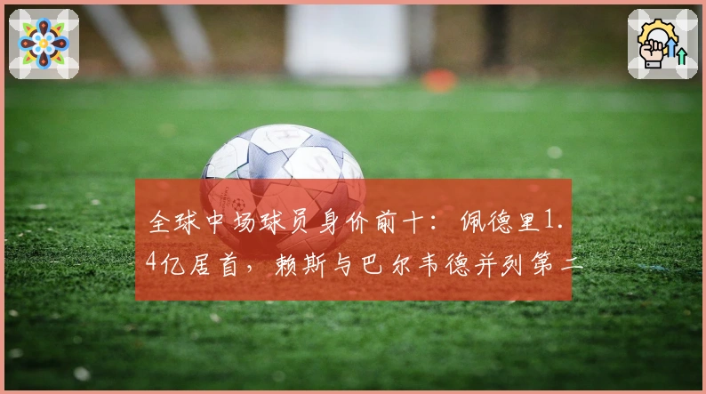 全球中场球员身价前十：佩德里1.4亿居首，赖斯与巴尔韦德并列第二