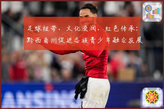 足球纽带、文化浸润、红色传承：黔西南州促进各族青少年融合发展