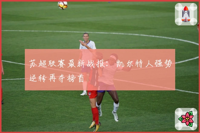 苏超联赛最新战报：凯尔特人强势逆转再夺榜首
