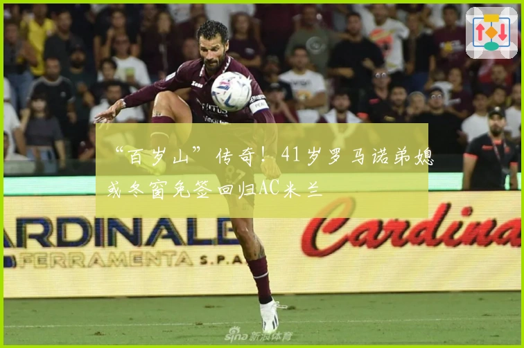 “百岁山”传奇！41岁罗马诺弟媳或冬窗免签回归AC米兰