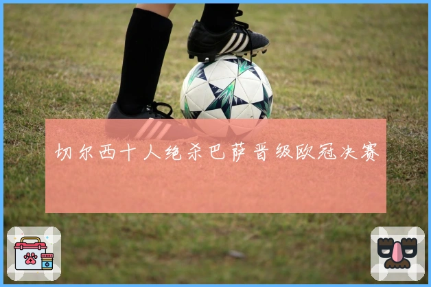 切尔西十人绝杀巴萨晋级欧冠决赛