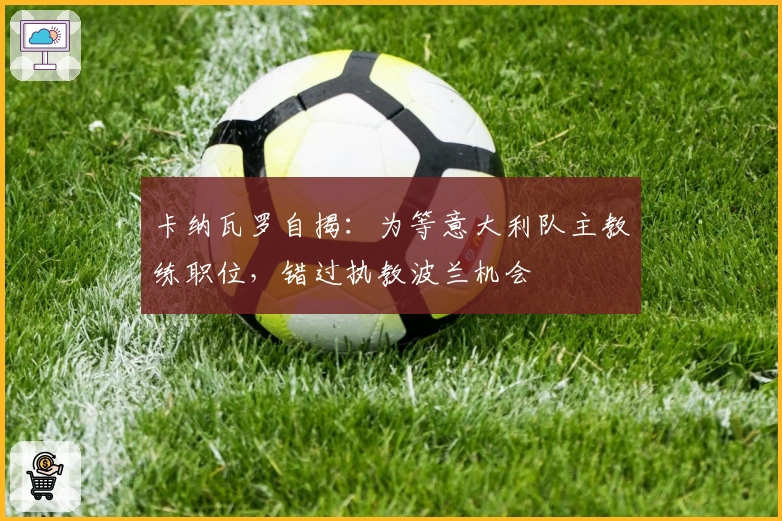 卡纳瓦罗自揭：为等意大利队主教练职位，错过执教波兰机会