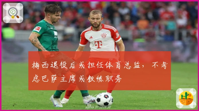 梅西退役后或担任体育总监，不考虑巴萨主席或教练职务