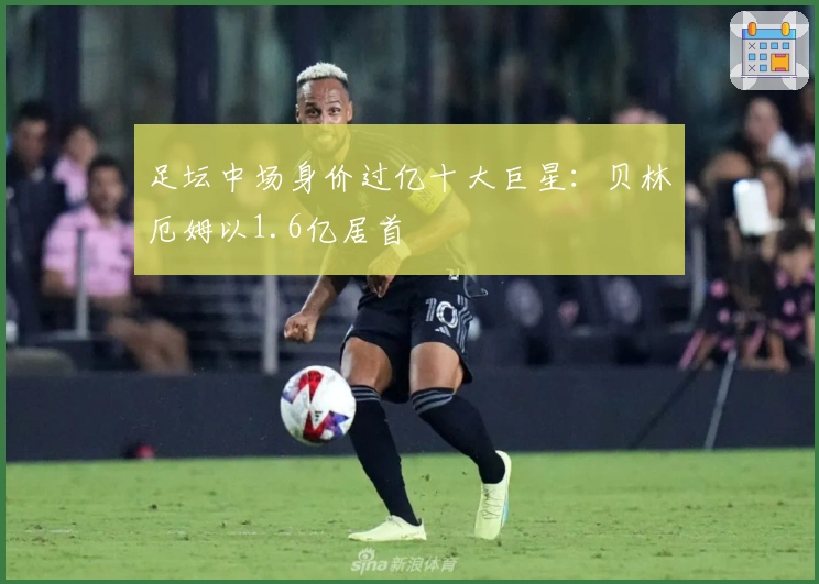 足坛中场身价过亿十大巨星：贝林厄姆以1.6亿居首