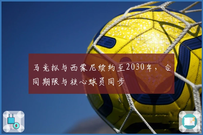 马竞拟与西蒙尼续约至2030年，合同期限与核心球员同步