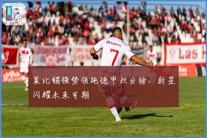 莱比锡强势领跑德甲积分榜，新星闪耀未来可期