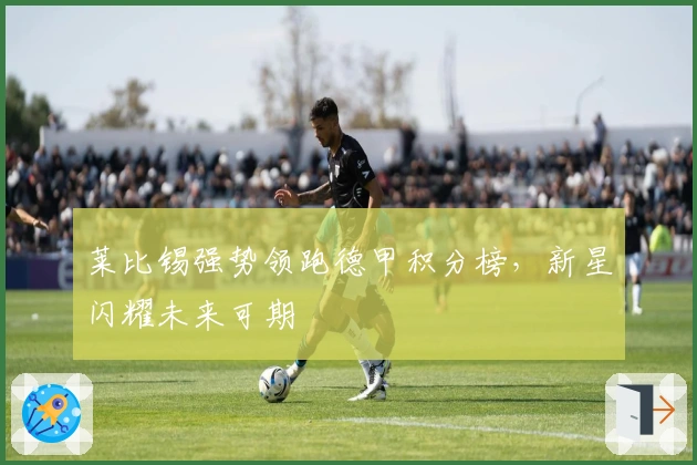 莱比锡强势领跑德甲积分榜，新星闪耀未来可期