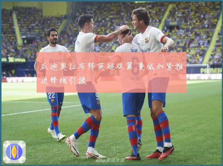 瓜迪奥拉布阵英超双翼 曼城加紧推进锋线引援