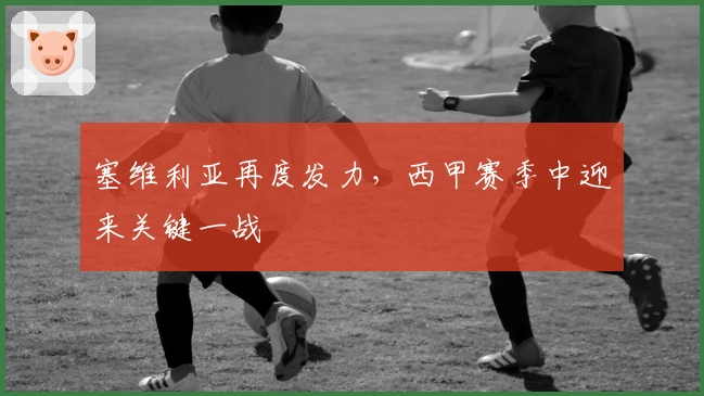 塞维利亚再度发力，西甲赛季中迎来关键一战