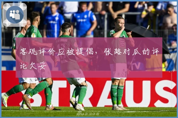 客观评价应被提倡，张路对瓜的评论欠妥