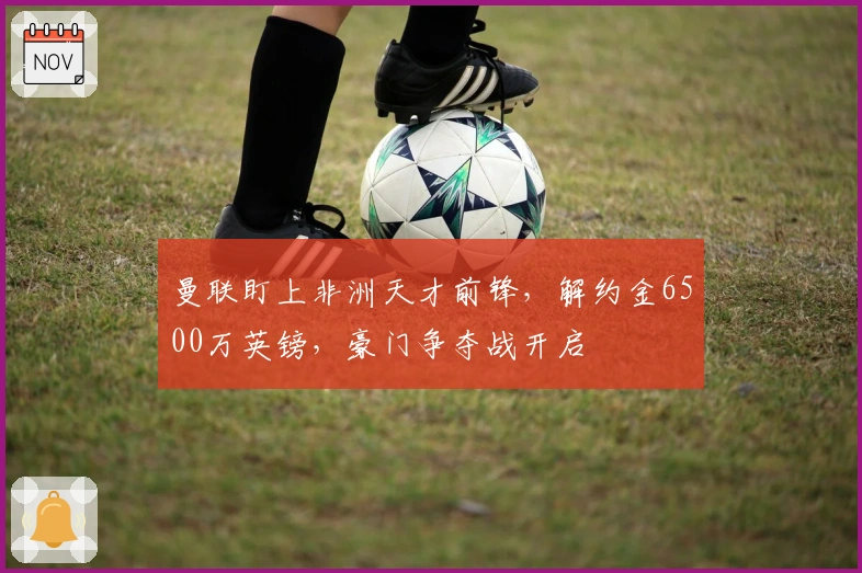 曼联盯上非洲天才前锋，解约金6500万英镑，豪门争夺战开启