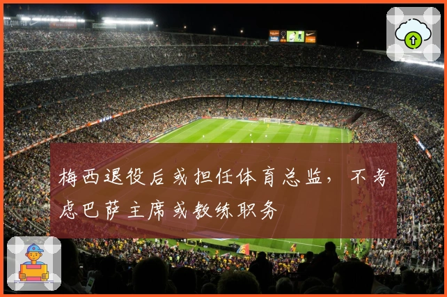 梅西退役后或担任体育总监，不考虑巴萨主席或教练职务