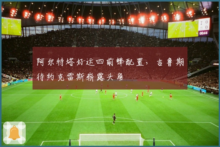 阿尔特塔好运四前锋配置，吉鲁期待约克雷斯崭露头角