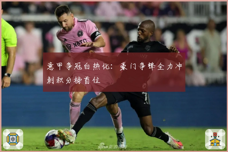 意甲争冠白热化：豪门争锋全力冲刺积分榜首位