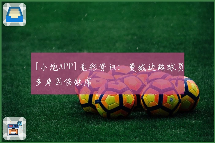 [小炮APP]竞彩资讯：曼城边路球员多库因伤缺席